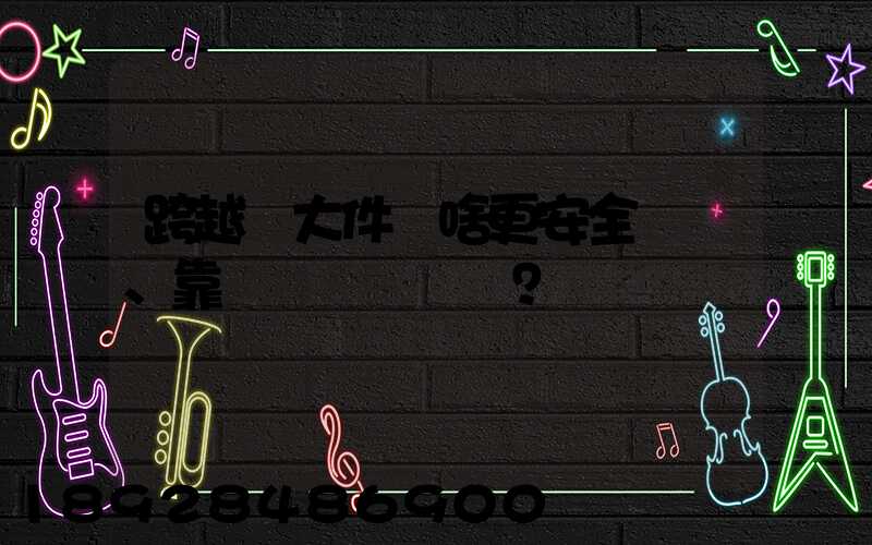 跨越運大件為啥更安全、靠譜？